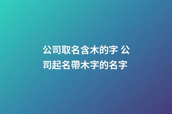 公司取名含木的字 公司起名帶木字的名字-第1張-公司起名-玄機派